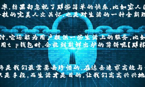 tt p钱包为什么没有薄饼？/t

t p钱包, 薄饼, 数字钱包, 支付方式/guanjianci

前言：钱包的薄饼梦想
在生活中，许多人都有过这样的感受：一方面，我们沉迷于科技的便利，另一方面，却又时常感到这些高科技产品婚礼上少了一份生活的温情。比如，有人可能会问，“t p钱包为什么没有薄饼？”这听起来像个无厘头的问题，但其实却引出了一个更深层次的探讨——我们在追求便捷与高效的同时，是否遗忘了食物与人情的温暖。

t p钱包的崛起：科技如何改变支付方式
在现代社会，数字钱包如同雨后春笋般兴起，改变了我们消费与支付的方式。t p钱包作为其中的佼佼者，以其便捷的操作和安全的支付手段赢得了广泛的用户基础。想象一下，打开手机，轻轻一滑就能完成支付，真是让人惊叹！
而薄饼是什么呢？它是一种简单又美味的食物，能带给我们瞬间的甜蜜和满足。于是，有人就会问，既然t p钱包在支付方式上如此方便，为什么它却没有薄饼这样暖心的存在？

数字钱包与薄饼的比喻
我们可以将t p钱包比作一部高效的交通工具，它快速而灵活，专注于将我们送到目的地。而薄饼则像是一道美味的家常菜，在餐桌上陪伴着我们，让我们感受到家的温暖和生活的滋味。你是否也曾想过，这两者之间的对比恰如一个家庭的温暖与现代科技的冷酷？在追求速度与效率的同时，难道就没有人想停下来，享受那一口温软的薄饼吗？

为什么t p钱包没有薄饼？ 
首先，t p钱包作为一个支付工具，其目标是简化用户的支付流程。而薄饼作为一种食物则与现金的交换、支付的便利无关，因此它自然不会出现在这样的场景里。想象一下，如果你在使用t p钱包支付时，突然有人递给你一份刚出锅的薄饼，那画面简直让人感到困惑：是要先吃薄饼，还是先完成支付？
其次，市场需求也决定了产品的形态。如果用户在使用t p钱包时希望获得的是一种高效、便捷的支付体验，而不是一顿美味的薄饼，那么这个钱包自然不会拥抱诸如“薄饼”这样的引申概念。为了让使用体验更加单一与清晰，t p钱包无疑是在做出符合用户需求的选择。

在科技与生活之间找到平衡
当我们谈论技术进步时，少不了对它的反思。是的，科技让我们的生活更加高效，但是，生活的质量与温度又将如何得以保障呢？我们常常忙于追求效率，结果却忽视了那些简单的快乐，比如家人围坐一起，共享一顿丰盛的晚餐，或者和朋友一起享受一块薄饼。
试想一下，如果能将t p钱包与薄饼结合，是否能形成一种新的生活方式？每次消费都附带一份温馨的薄饼，成为一种数字消费的新模式！那将是对科技的完美人文关怀，也是对生活的一种全新理解。我们可以轻松支付，却不忘享受生活中的美好。

数字钱包的未来：用爱与温暖升级
展望未来，科技与人文关怀的结合将成为业界的一大趋势。我们可以期待t p钱包在技术的基础上，逐步融入更多的人性化设计，或许将不仅限于支付，它还能为用户提供一些生活上的服务，比如结合餐饮市场，推出“薄饼支付”这一概念，让每一次支付都伴随着人情的温暖。
当然，这一切都需要我们共同努力，在付费的数字化世界中，不仅仅是为了便捷，而是为了实现以人为本的更美好生活体验。谁能想到，有一天我们使用t p钱包时，会收到新鲜出炉的薄饼呢？那样的场景，简直让人心动！

结论：在科技中找回家的味道
总而言之，“t p钱包为什么没有薄饼”这个问题，实际上是对我们如何在现代科技中寻找生活温度的思考。无论科技如何发展，生活中的美好时刻始终是我们最需要去珍惜的。在这条追求高效与便利的道路上，别忘了停下脚步，去品尝生活的每一口薄饼，去感受那些温暖的瞬间。
那么，t p钱包没有薄饼，可能是因为它正在为我们创造更便捷的支付体验，但我们的生活却可以在别的方面继续温柔。毕竟，在信息化的今天，科技只是手段，而生活才是目的。让我们高高兴兴地支付，心里暖暖地想着——下顿薄饼，什么时候来？